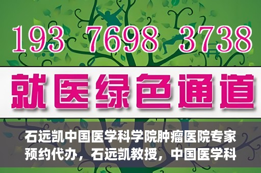 石远凯中国医学科学院肿瘤医院专家预约代办，石远凯教授，中国医学科学院肿瘤医院预约代办服务详解