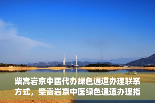 柴嵩岩京中医代办绿色通道办理联系方式，柴嵩岩京中医绿色通道办理指南，联系方式一览