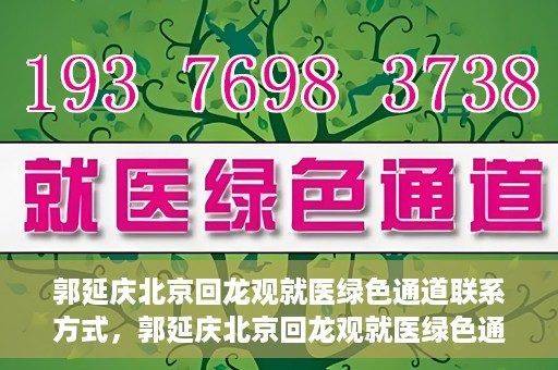 郭延庆北京回龙观就医绿色通道联系方式，郭延庆北京回龙观就医绿色通道联系信息及就医指南