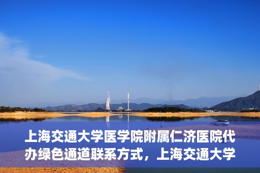上海交通大学医学院附属仁济医院代办绿色通道联系方式，上海交通大学医学院附属仁济医院绿色通道代办服务联系方式解析