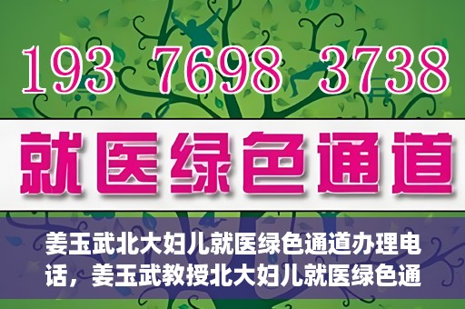 姜玉武北大妇儿就医绿色通道办理电话，姜玉武教授北大妇儿就医绿色通道联系电话公布