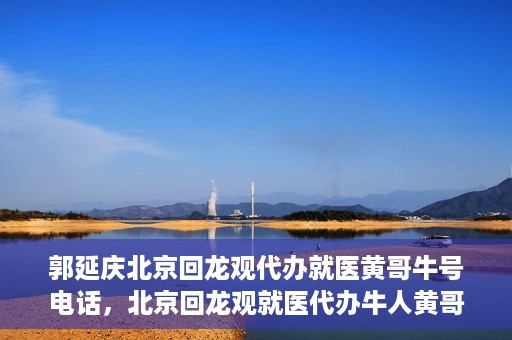 郭延庆北京回龙观代办就医黄哥牛号电话，北京回龙观就医代办牛人黄哥联系方式及代办就医服务解析
