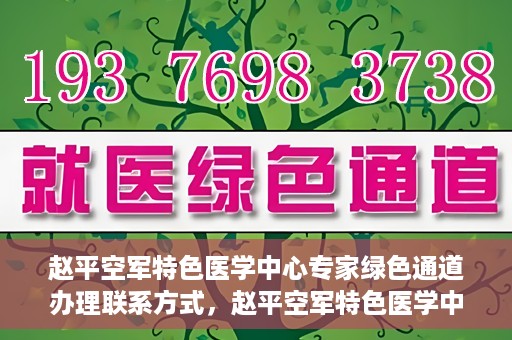 赵平空军特色医学中心专家绿色通道办理联系方式，赵平空军特色医学中心专家绿色通道咨询及联系方式大全