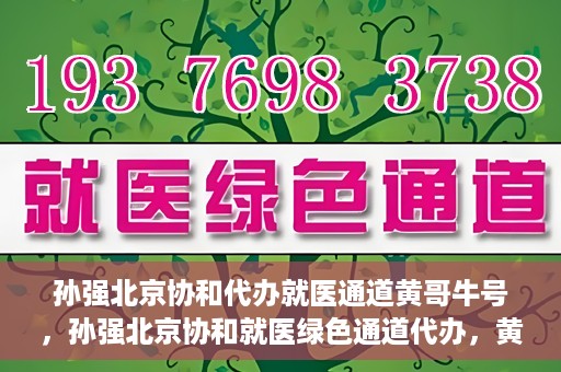 孙强北京协和代办就医通道黄哥牛号，孙强北京协和就医绿色通道代办，黄哥牛号引领就医新通道