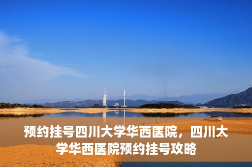 预约挂号四川大学华西医院，四川大学华西医院预约挂号攻略