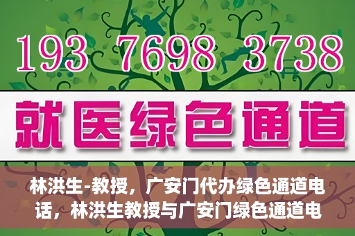 林洪生-教授，广安门代办绿色通道电话，林洪生教授与广安门绿色通道电话揭秘