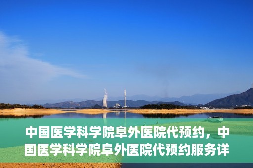 中国医学科学院阜外医院代预约，中国医学科学院阜外医院代预约服务详解