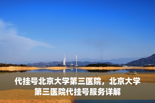 代挂号北京大学第三医院，北京大学第三医院代挂号服务详解