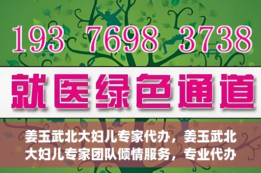 姜玉武北大妇儿专家代办，姜玉武北大妇儿专家团队倾情服务，专业代办助您无忧