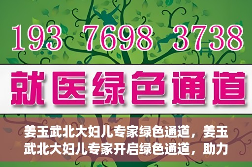 姜玉武北大妇儿专家绿色通道，姜玉武北大妇儿专家开启绿色通道，助力健康中国行动