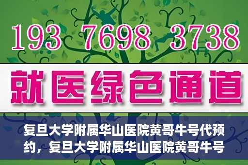 复旦大学附属华山医院黄哥牛号代预约，复旦大学附属华山医院黄哥牛号预约服务解析