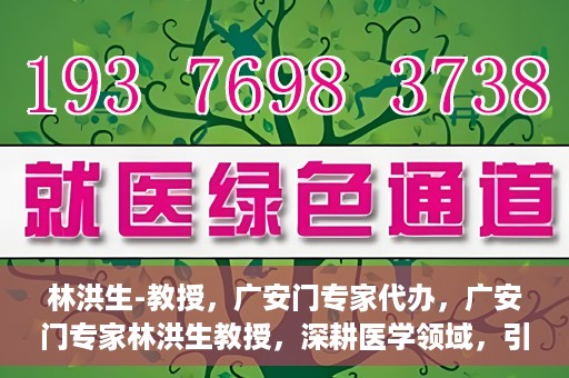 林洪生-教授，广安门专家代办，广安门专家林洪生教授，深耕医学领域，引领健康未来