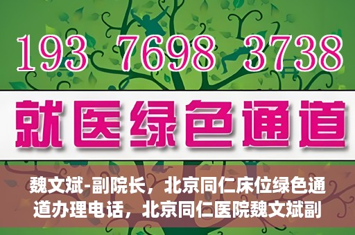 魏文斌-副院长，北京同仁床位绿色通道办理电话，北京同仁医院魏文斌副院长，床位绿色通道办理热线与医疗服务的深度链接