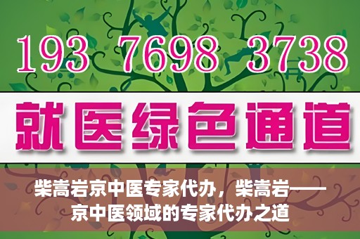 柴嵩岩京中医专家代办，柴嵩岩——京中医领域的专家代办之道