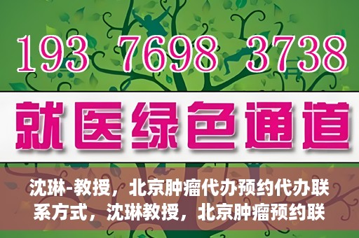 沈琳-教授，北京肿瘤代办预约代办联系方式，沈琳教授，北京肿瘤预约联系方式及代办服务解析
