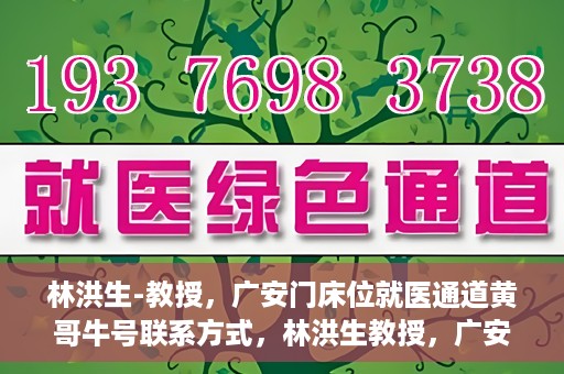 林洪生-教授，广安门床位就医通道黄哥牛号联系方式，林洪生教授，广安门床位就医通道与黄哥牛号联系方式揭秘