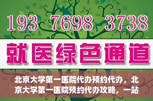 北京大学第一医院代办预约代办，北京大学第一医院预约代办攻略，一站式解决您的预约烦恼