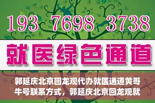 郭延庆北京回龙观代办就医通道黄哥牛号联系方式，郭延庆北京回龙观就医通道代办服务，黄哥联系方式及牛号信息揭秘