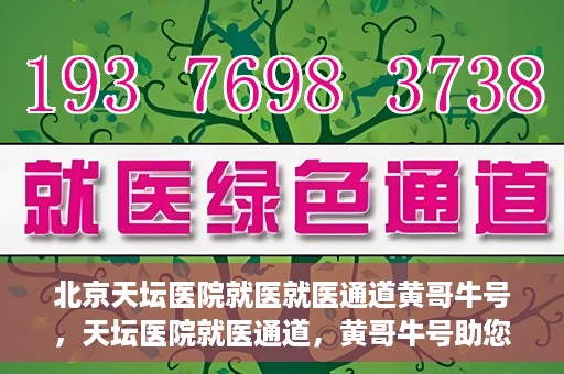 北京天坛医院就医就医通道黄哥牛号，天坛医院就医通道，黄哥牛号助您轻松就医体验