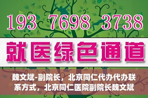 魏文斌-副院长，北京同仁代办代办联系方式，北京同仁医院副院长魏文斌，代办联系方式及更多信息解读