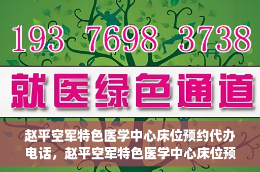 赵平空军特色医学中心床位预约代办电话，赵平空军特色医学中心床位预约咨询热线