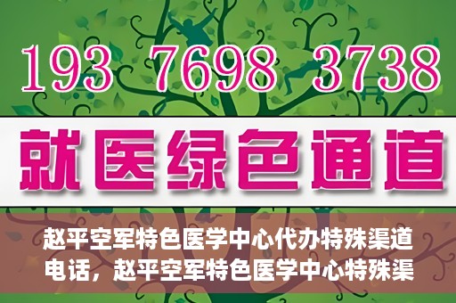 赵平空军特色医学中心代办特殊渠道电话，赵平空军特色医学中心特殊渠道电话代办服务解析