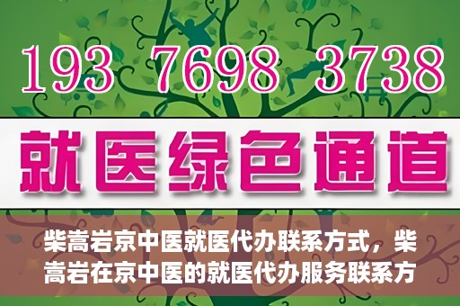 柴嵩岩京中医就医代办联系方式，柴嵩岩在京中医的就医代办服务联系方式