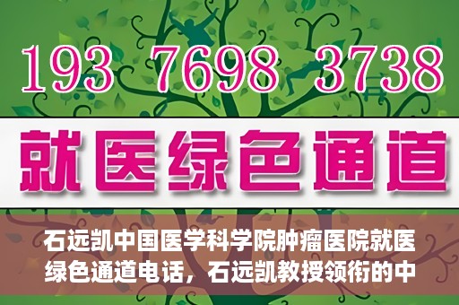 石远凯中国医学科学院肿瘤医院就医绿色通道电话，石远凯教授领衔的中国医学科学院肿瘤医院就医绿色通道热线开通啦！