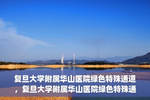 复旦大学附属华山医院绿色特殊通道，复旦大学附属华山医院绿色特殊通道，健康守护的紧急通道开启