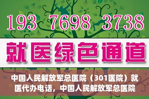 中国人民解放军总医院（301医院）就医代办电话，中国人民解放军总医院（301医院）就医咨询及代办服务联系电话