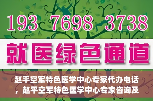 赵平空军特色医学中心专家代办电话，赵平空军特色医学中心专家咨询及预约电话服务
