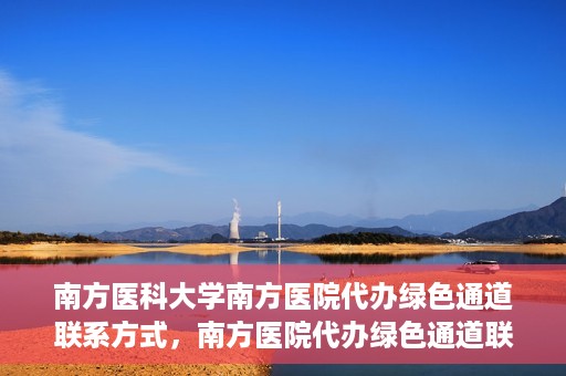 南方医科大学南方医院代办绿色通道联系方式，南方医院代办绿色通道联系方式，一站式解决您的医疗需求