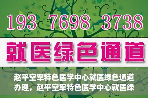 赵平空军特色医学中心就医绿色通道办理，赵平空军特色医学中心就医绿色通道办理详解