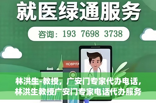 林洪生-教授，广安门专家代办电话，林洪生教授广安门专家电话代办服务揭秘
