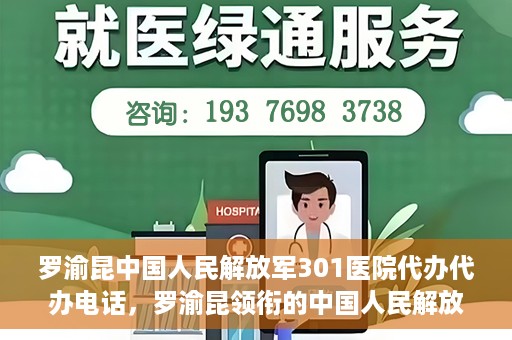 罗渝昆中国人民解放军301医院代办代办电话，罗渝昆领衔的中国人民解放军301医院代办服务热线揭秘