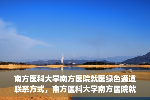 南方医科大学南方医院就医绿色通道联系方式，南方医科大学南方医院就医绿色通道详解，一键联系便捷通道！