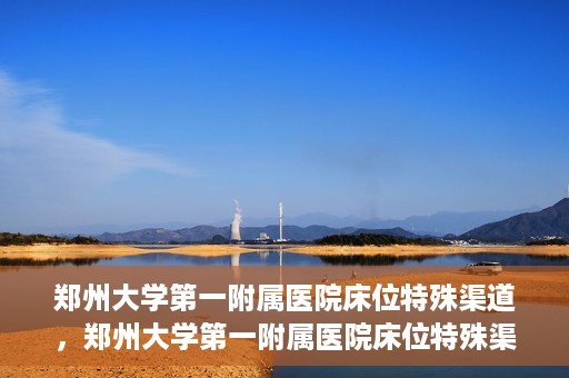 郑州大学第一附属医院床位特殊渠道，郑州大学第一附属医院床位特殊渠道揭秘