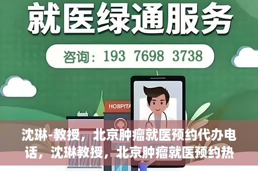 沈琳-教授，北京肿瘤就医预约代办电话，沈琳教授，北京肿瘤就医预约热线，便捷代办助您无忧就医