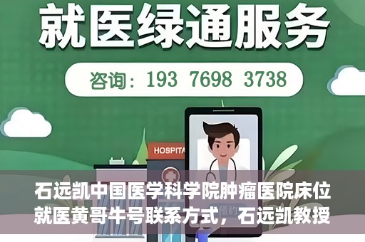 石远凯中国医学科学院肿瘤医院床位就医黄哥牛号联系方式，石远凯教授团队就医攻略，黄哥牛联系方式及中国医学科学院肿瘤医院床位预约指南