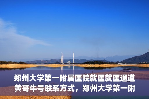 郑州大学第一附属医院就医就医通道黄哥牛号联系方式，郑州大学第一附属医院就医通道，黄哥牛号联系方式全解析
