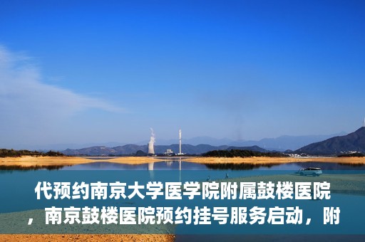 代预约南京大学医学院附属鼓楼医院，南京鼓楼医院预约挂号服务启动，附属鼓楼医院预约指南
