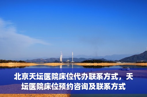 北京天坛医院床位代办联系方式，天坛医院床位预约咨询及联系方式