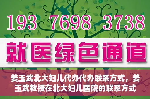 姜玉武北大妇儿代办代办联系方式，姜玉武教授在北大妇儿医院的联系方式及代办服务详解