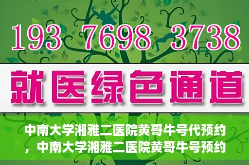 中南大学湘雅二医院黄哥牛号代预约，中南大学湘雅二医院黄哥牛号预约服务启动