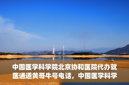 中国医学科学院北京协和医院代办就医通道黄哥牛号电话，中国医学科学院北京协和医院就医通道代办服务，黄哥牛号联系电话揭秘。