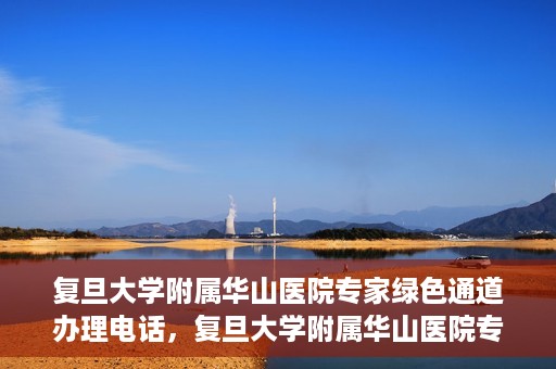 复旦大学附属华山医院专家绿色通道办理电话，复旦大学附属华山医院专家绿色通道服务热线电话揭秘