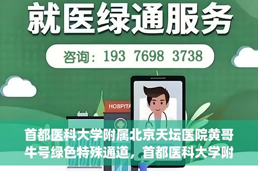 首都医科大学附属北京天坛医院黄哥牛号绿色特殊通道，首都医科大学附属北京天坛医院黄哥牛号，绿色特殊通道开启健康之门