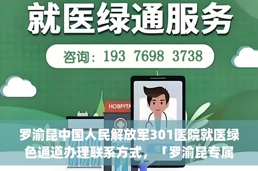 罗渝昆中国人民解放军301医院就医绿色通道办理联系方式，「罗渝昆专属就医通道揭秘，中国人民解放军301医院绿色通道办理指南及联系方式」