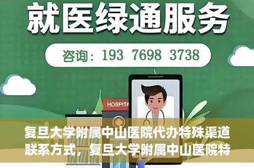 复旦大学附属中山医院代办特殊渠道联系方式，复旦大学附属中山医院特殊渠道联系方式代办服务详解
