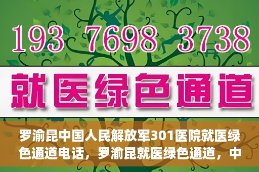罗渝昆中国人民解放军301医院就医绿色通道电话，罗渝昆就医绿色通道，中国人民解放军301医院联系电话揭秘
